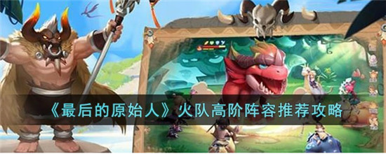最后的原始人火队高阶阵容搭配攻略 最强火系阵容推荐