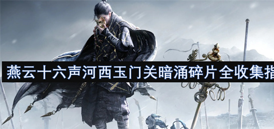 燕云十六声河西玉门关暗涌碎片全收集指南-附详细图文攻略