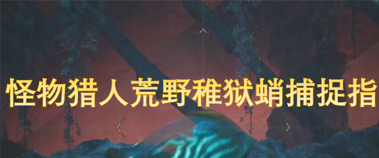 怪物猎人荒野稚狱蛸捕捉指南：丰饶期巢穴刷新技巧详解